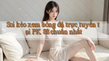 soi kèo xem bóng đá trực tuyến tại pk 88 chuẩn nhất