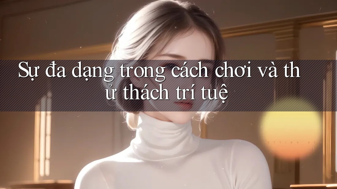 Sự đa dạng trong cách chơi và thử thách trí tuệ Sự đa dạng trong cách chơi và thử thách trí tuệ