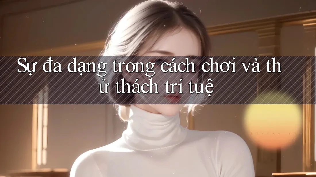 Sự đa dạng trong cách chơi và thử thách trí tuệ Sự đa dạng trong cách chơi và thử thách trí tuệ