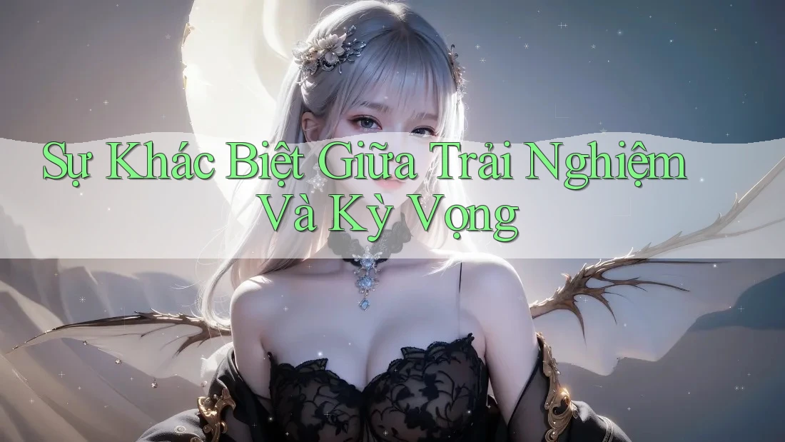 Sự Khác Biệt Giữa Trải Nghiệm Và Kỳ Vọng Sự Khác Biệt Giữa Trải Nghiệm Và Kỳ Vọng