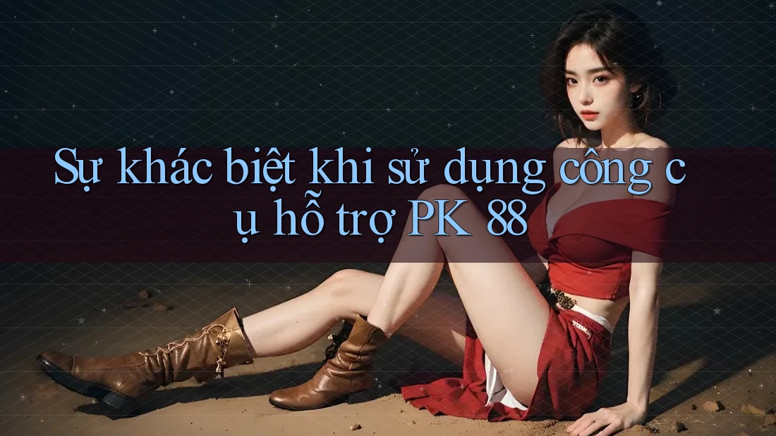 Sự khác biệt khi sử dụng công cụ hỗ trợ PK 88 Sự khác biệt khi sử dụng công cụ hỗ trợ PK 88
