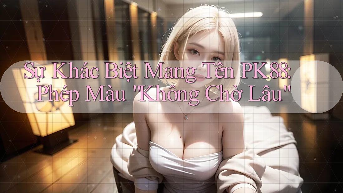 Sự Khác Biệt Mang Tên PK88: Phép Màu “Không Chờ Lâu” Sự Khác Biệt Mang Tên PK88: Phép Màu “Không Chờ Lâu”