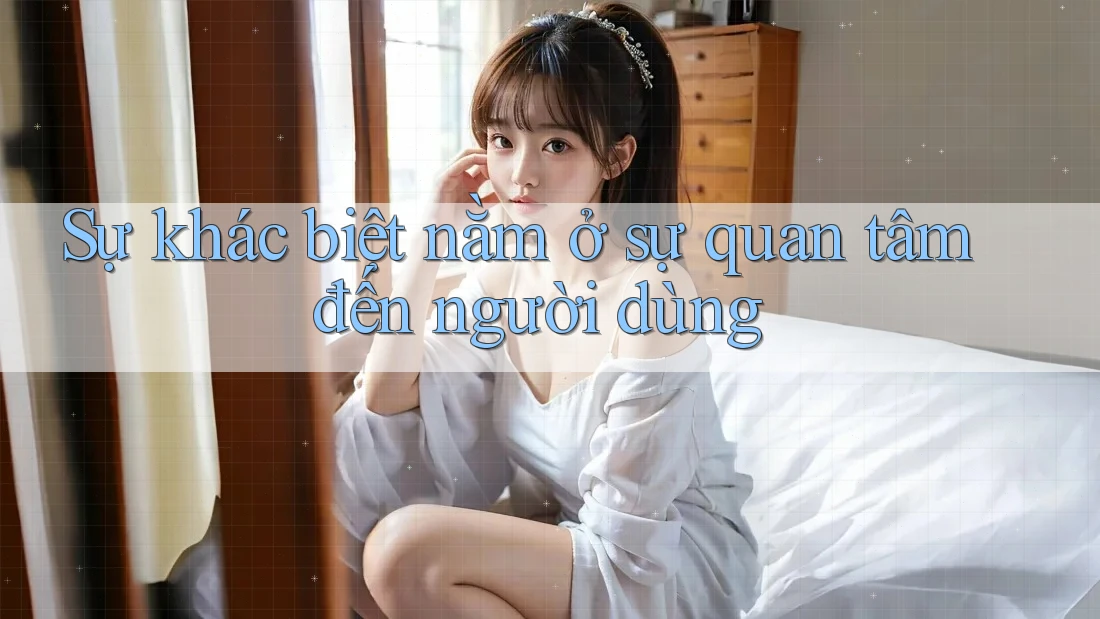 Sự khác biệt nằm ở sự quan tâm đến người dùng Sự khác biệt nằm ở sự quan tâm đến người dùng