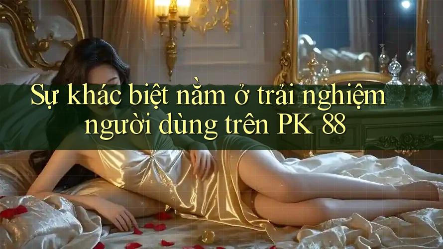 Sự khác biệt nằm ở trải nghiệm người dùng trên PK 88 Sự khác biệt nằm ở trải nghiệm người dùng trên PK 88