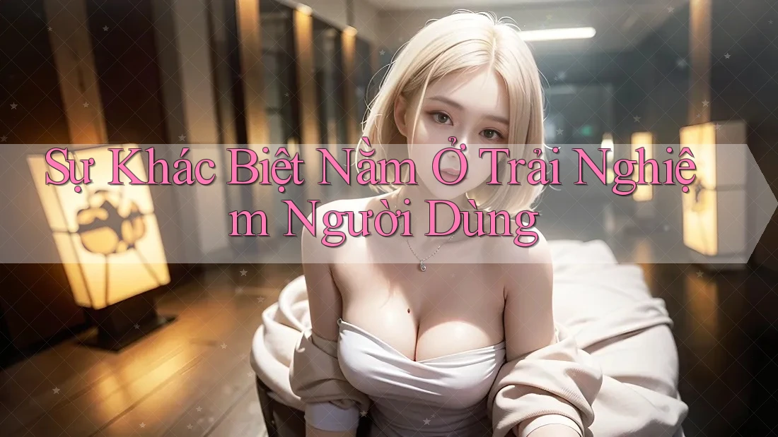 Sự khác biệt nằm ở trải nghiệm người dùng Sự khác biệt nằm ở trải nghiệm người dùng