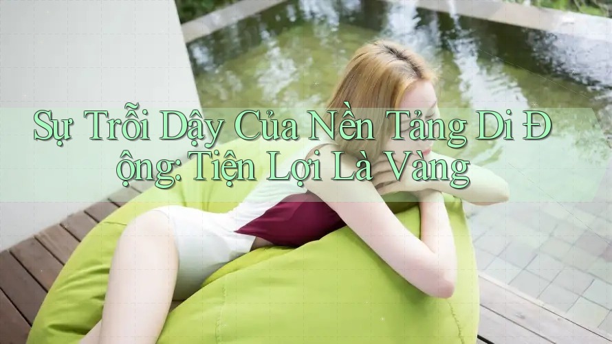 Sự Trỗi Dậy Của Nền Tảng Di Động: Tiện Lợi Là Vàng Sự Trỗi Dậy Của Nền Tảng Di Động: Tiện Lợi Là Vàng