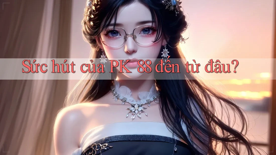 Sức hút của PK 88 đến từ đâu?