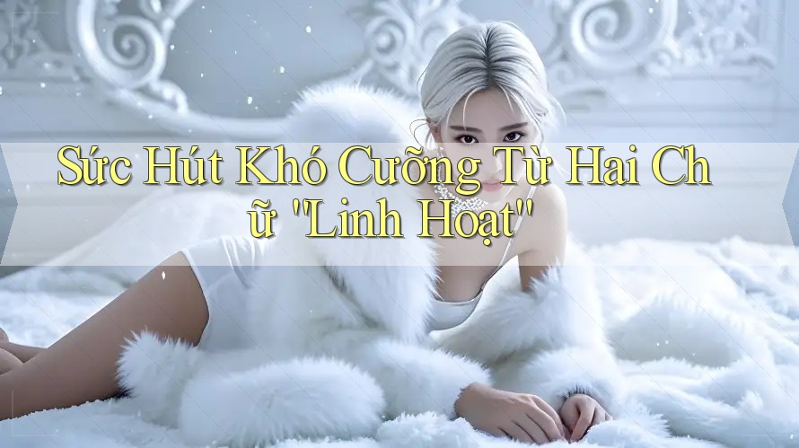 Sức Hút Khó Cưỡng Từ Hai Chữ “Linh Hoạt” Sức Hút Khó Cưỡng Từ Hai Chữ “Linh Hoạt”