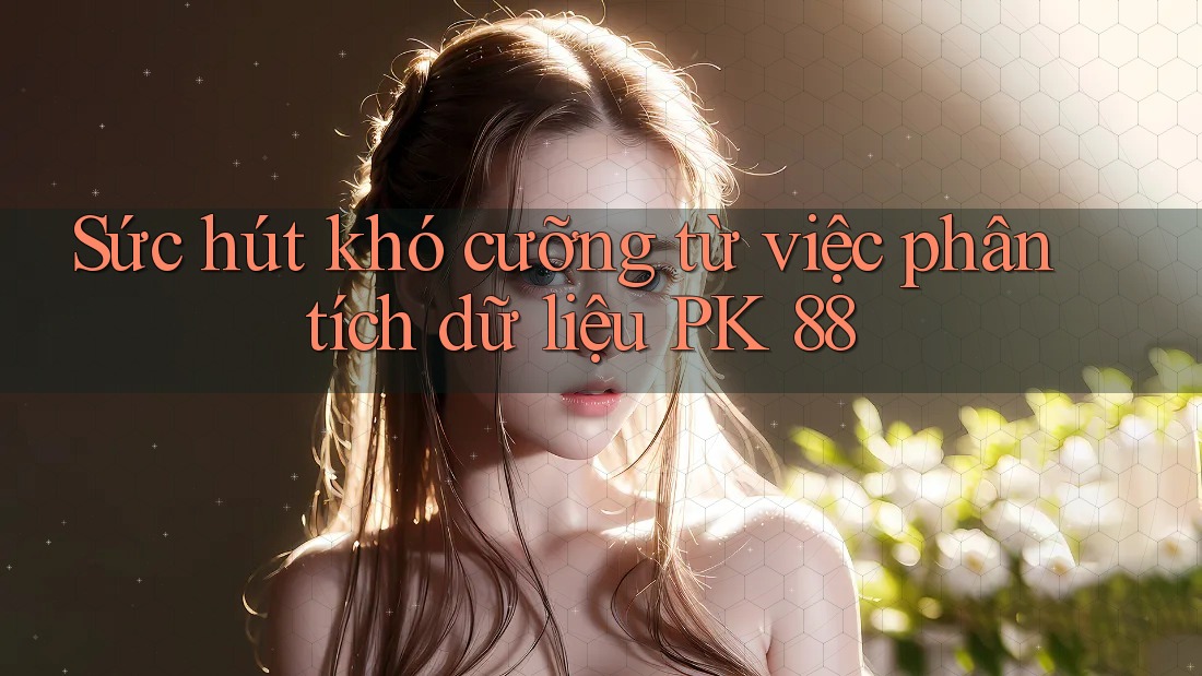 Sức hút khó cưỡng từ việc phân tích dữ liệu PK 88 Sức hút khó cưỡng từ việc phân tích dữ liệu PK 88