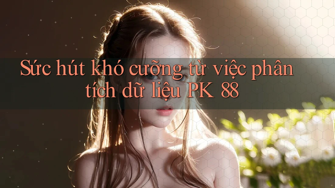 Sức hút khó cưỡng từ việc phân tích dữ liệu PK 88 Sức hút khó cưỡng từ việc phân tích dữ liệu PK 88