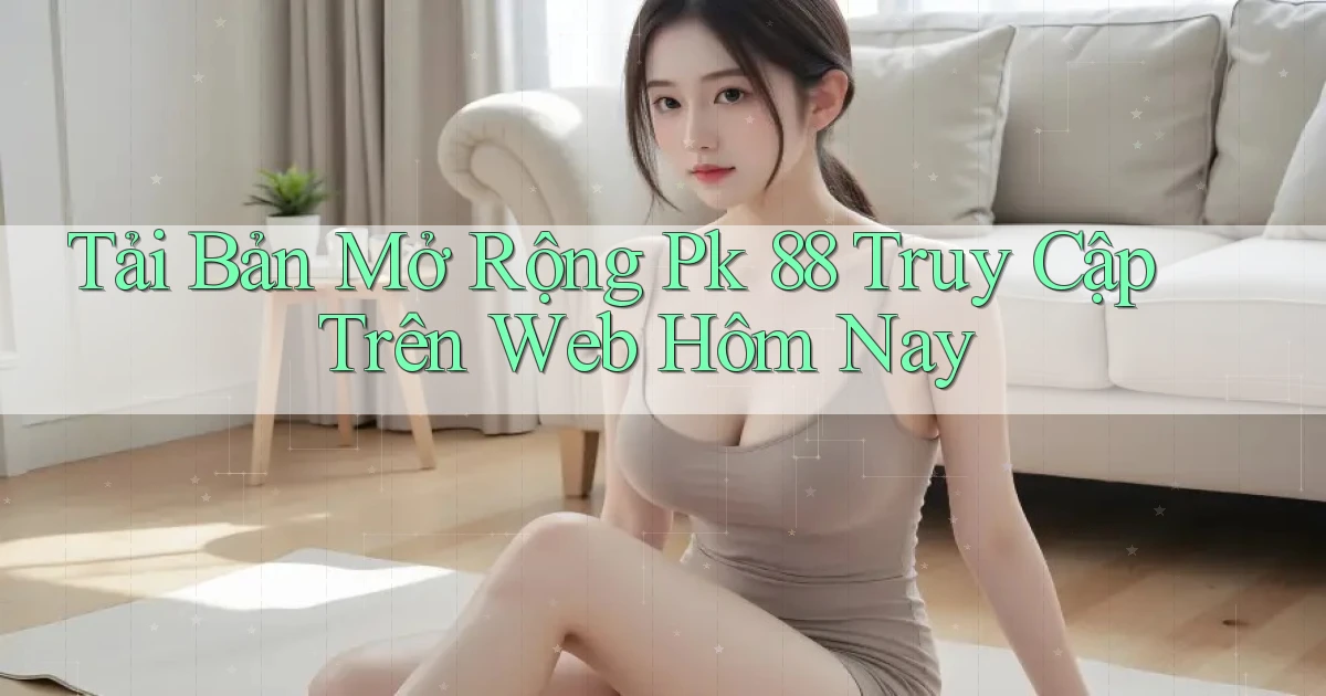 tải bản mở rộng pk 88 truy cập trên web hôm nay