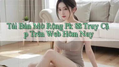 tải bản mở rộng pk 88 truy cập trên web hôm nay