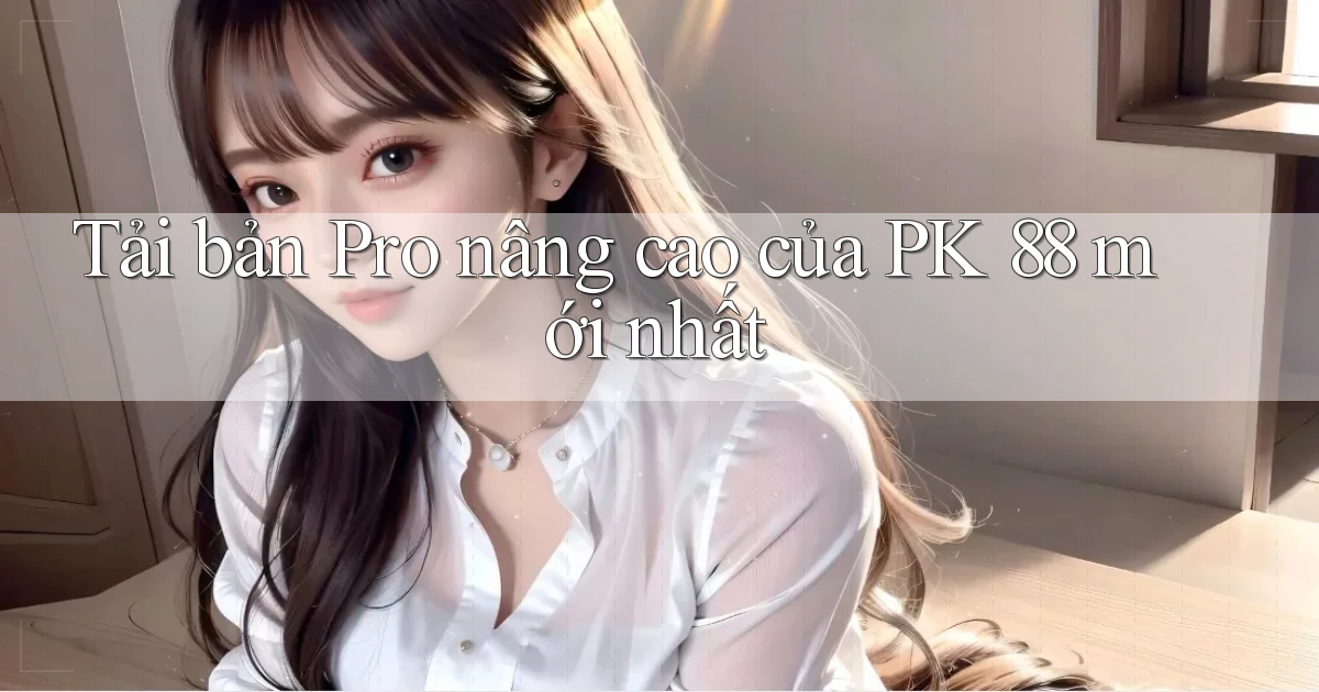 tải bản pro nâng cao của pk 88 mới nhất