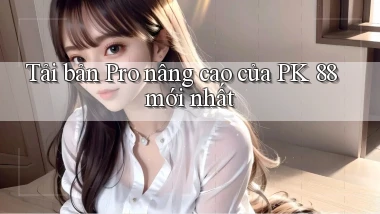 tải bản pro nâng cao của pk 88 mới nhất