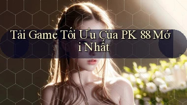 tải game tối ưu của pk 88 mới nhất
