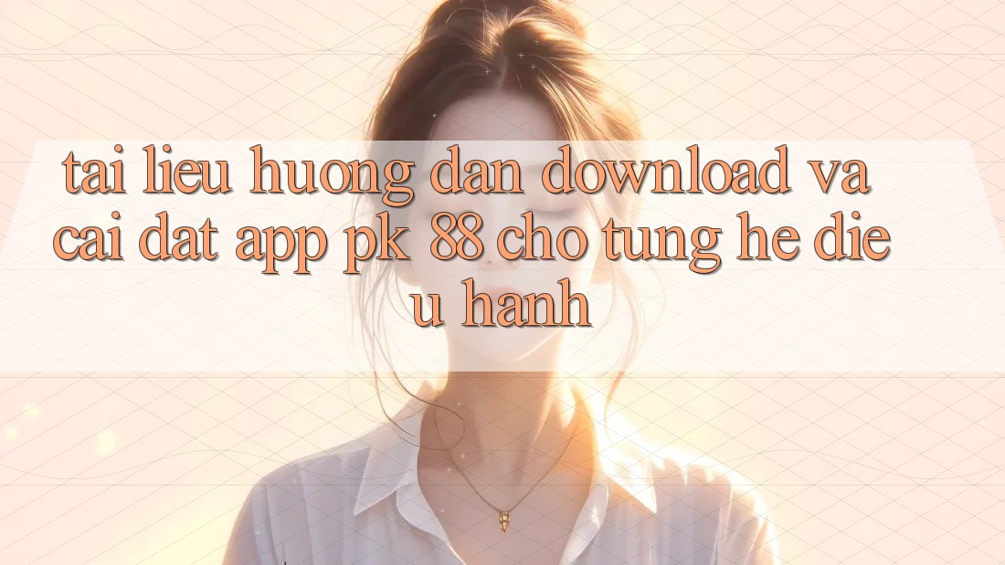 Tài liệu hướng dẫn Download Và Cài Đặt App PK 88 Cho Từng Hệ Điều Hành