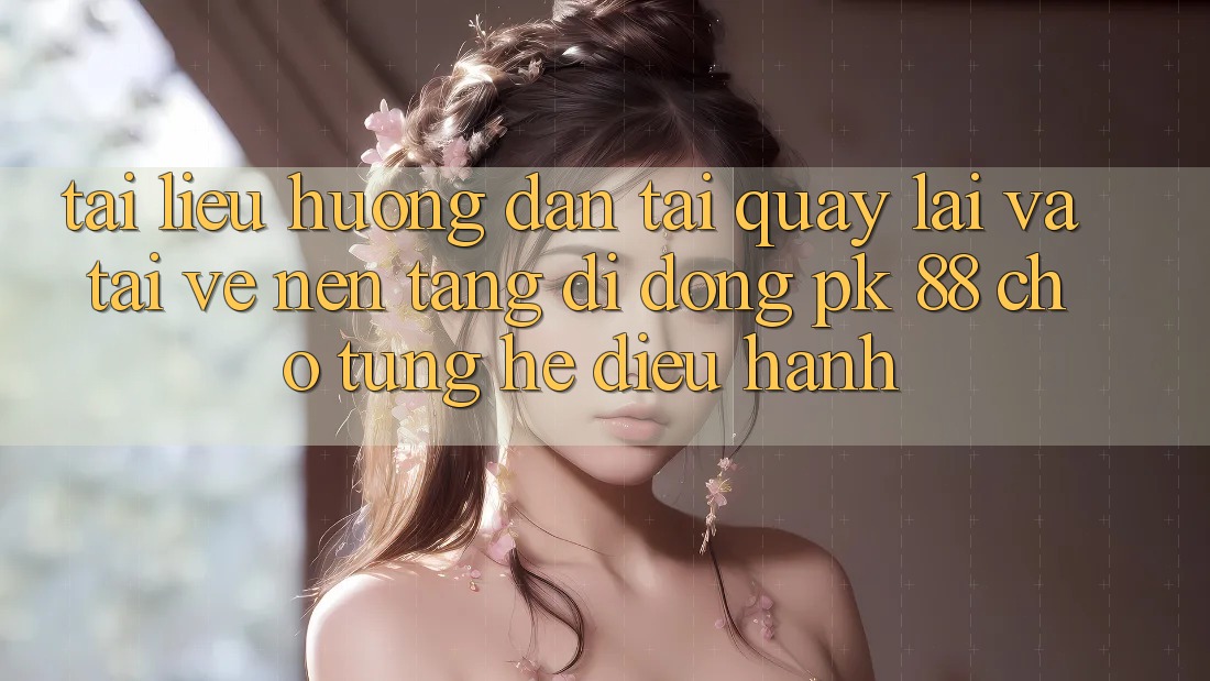 Tài liệu hướng dẫn Tải quay lại Và Tải về Nền tảng di động PK 88 Cho Từng Hệ Điều Hành