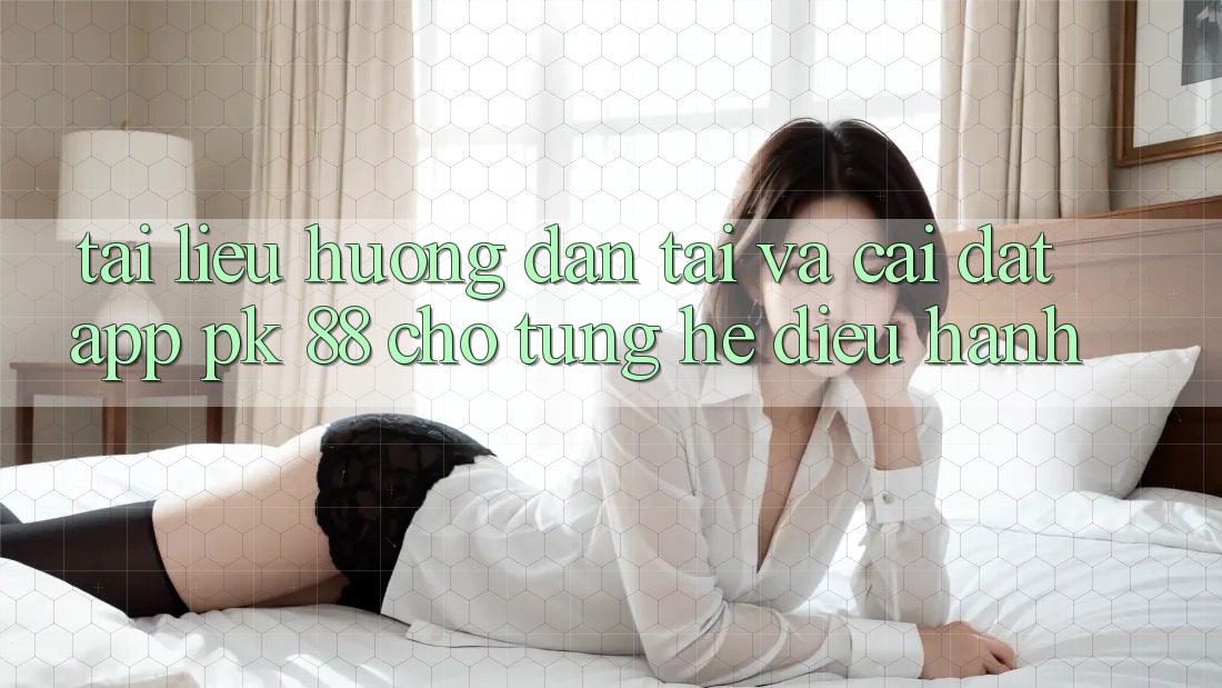 Tài liệu hướng dẫn Tải Và Cài Đặt App PK 88 Cho Từng Hệ Điều Hành Tài liệu hướng dẫn Tải Và Cài Đặt App PK 88 Cho Từng Hệ Điều Hành