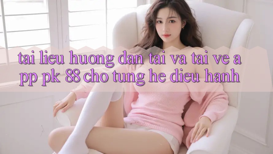 Tài liệu hướng dẫn Tải Và Tải về App PK 88 Cho Từng Hệ Điều Hành
