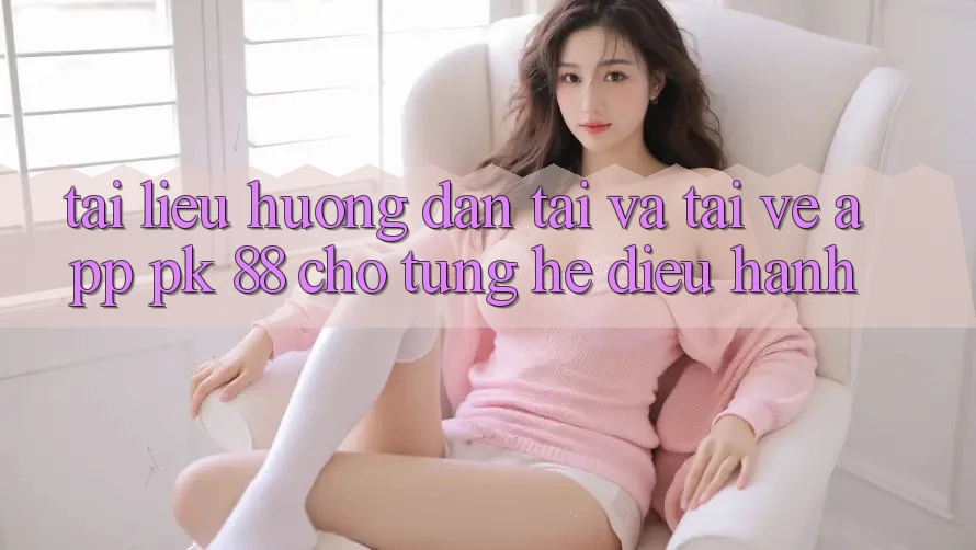 Tài liệu hướng dẫn Tải Và Tải về App PK 88 Cho Từng Hệ Điều Hành