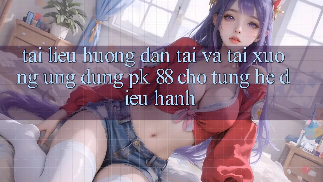 Tài liệu hướng dẫn Tải Và Tải xuống Ứng Dụng PK 88 Cho Từng Hệ Điều Hành Tài liệu hướng dẫn Tải Và Tải xuống Ứng Dụng PK 88 Cho Từng Hệ Điều Hành