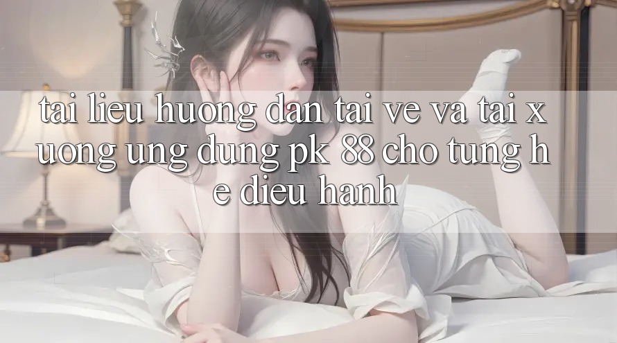 Tài liệu hướng dẫn Tải về Và Tải xuống Ứng dụng PK 88 Cho Từng Hệ Điều Hành