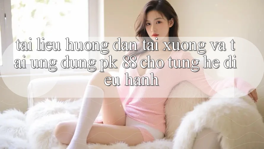 Tài liệu hướng dẫn Tải xuống Và Tải Ứng Dụng PK 88 Cho Từng Hệ Điều Hành