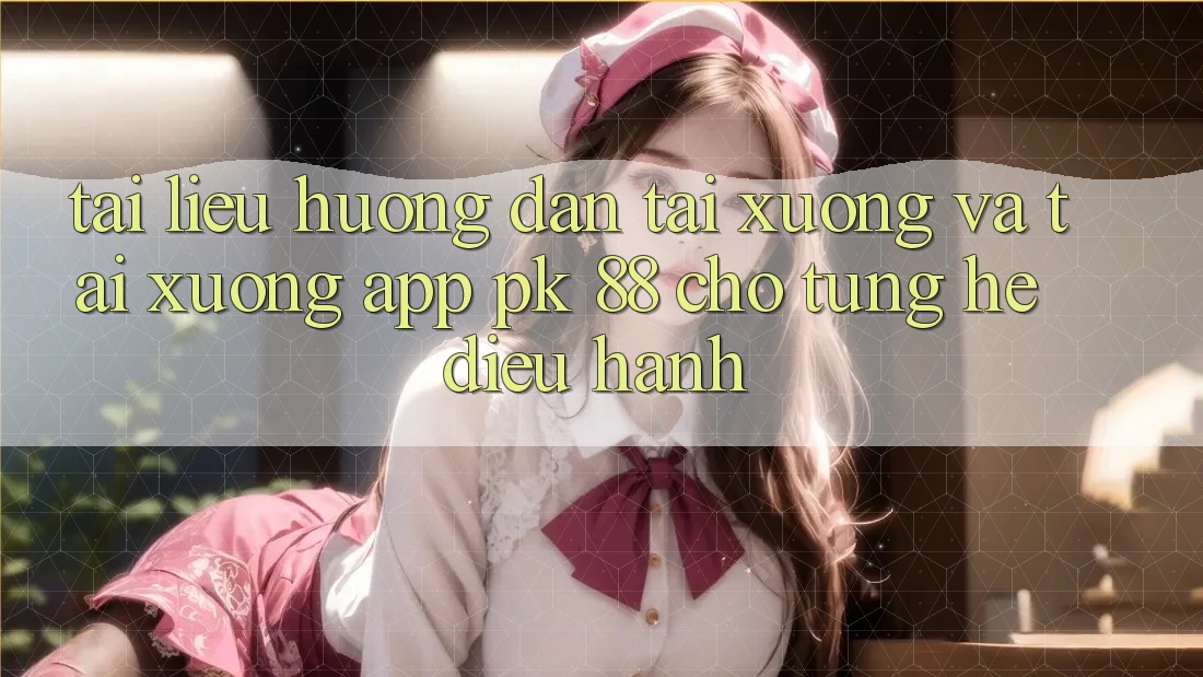 Tài liệu hướng dẫn Tải xuống Và Tải xuống App PK 88 Cho Từng Hệ Điều Hành