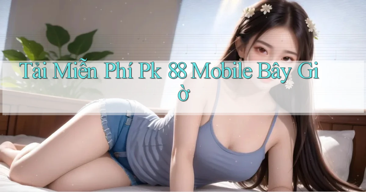 tải miễn phí pk 88 mobile bây giờ