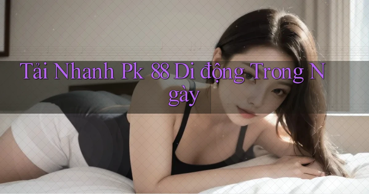 tải nhanh pk 88 di động trong ngày