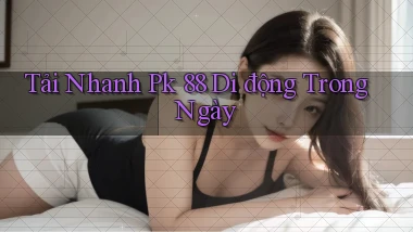 tải nhanh pk 88 di động trong ngày