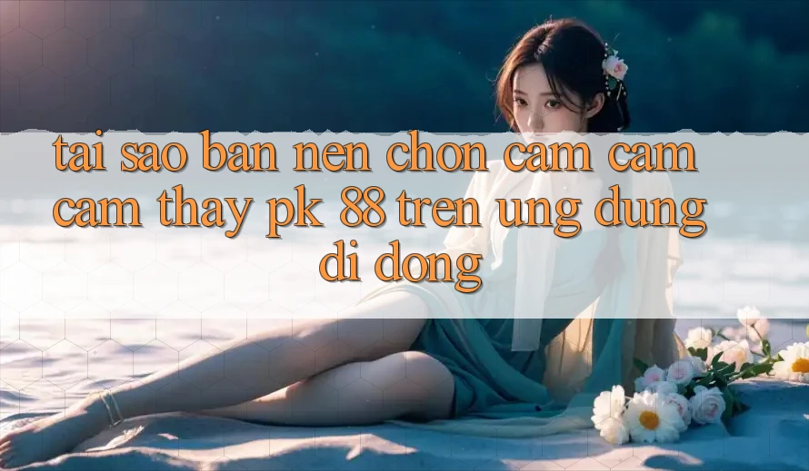 Tại Sao Bạn Nên Chọn Cảm cảm cảm thấy PK 88 Trên Ứng Dụng Di Động? Tại Sao Bạn Nên Chọn Cảm cảm cảm thấy PK 88 Trên Ứng Dụng Di Động?