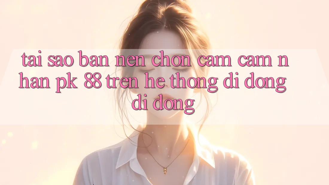 Tại Sao Bạn Nên Chọn Cảm cảm nhận PK 88 Trên Hệ thống di động Di Động? Tại Sao Bạn Nên Chọn Cảm cảm nhận PK 88 Trên Hệ thống di động Di Động?