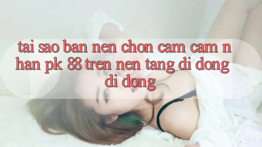Tại Sao Bạn Nên Chọn Cảm cảm nhận PK 88 Trên Nền tảng di động Di Động? Tại Sao Bạn Nên Chọn Cảm cảm nhận PK 88 Trên Nền tảng di động Di Động?
