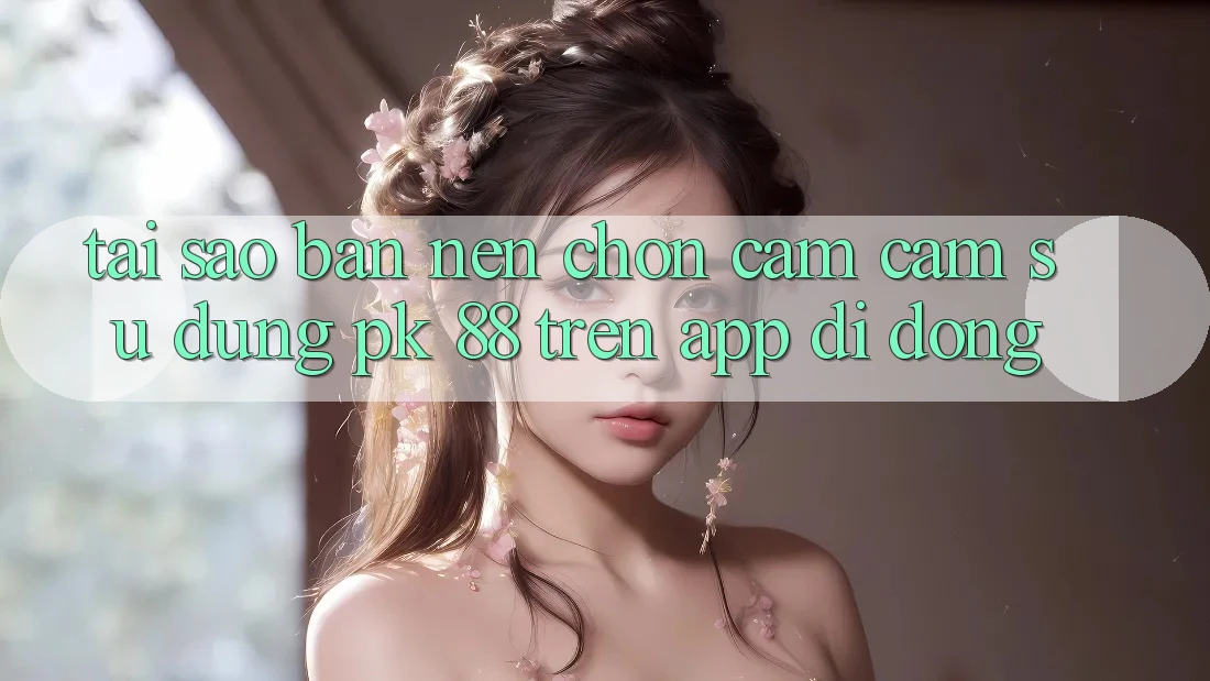 Tại Sao Bạn Nên Chọn Cảm cảm sử dụng PK 88 Trên App Di Động? Tại Sao Bạn Nên Chọn Cảm cảm sử dụng PK 88 Trên App Di Động?
