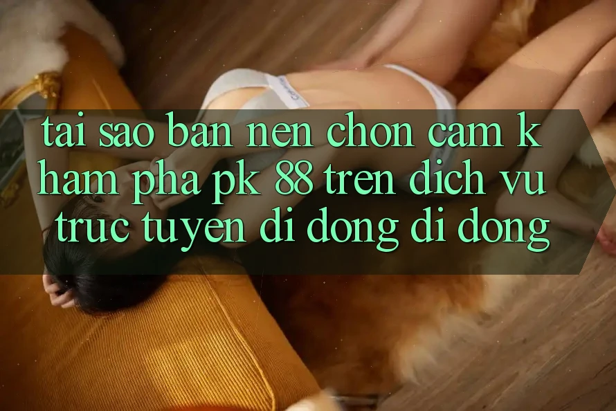 Tại Sao Bạn Nên Chọn Cảm khám phá PK 88 Trên Dịch vụ trực tuyến di động Di Động? Tại Sao Bạn Nên Chọn Cảm khám phá PK 88 Trên Dịch vụ trực tuyến di động Di Động?