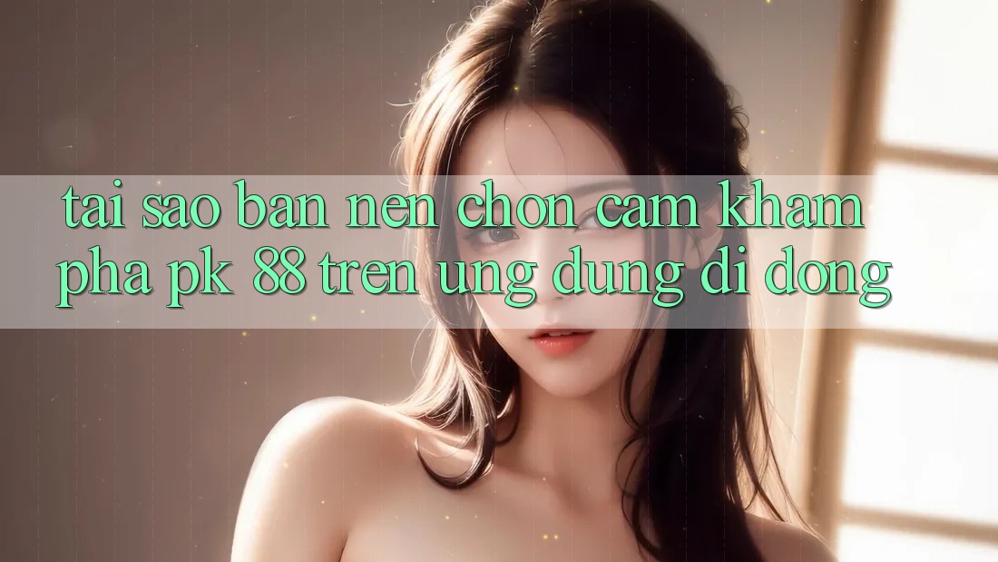 Tại Sao Bạn Nên Chọn Cảm khám phá PK 88 Trên Ứng dụng Di Động? Tại Sao Bạn Nên Chọn Cảm khám phá PK 88 Trên Ứng dụng Di Động?