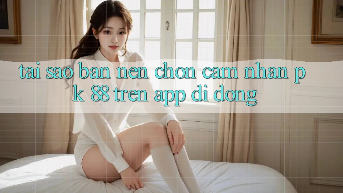 Tại Sao Bạn Nên Chọn Cảm nhận PK 88 Trên App Di Động?