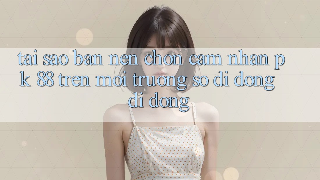 Tại Sao Bạn Nên Chọn Cảm nhận PK 88 Trên Môi trường số di động Di Động? Tại Sao Bạn Nên Chọn Cảm nhận PK 88 Trên Môi trường số di động Di Động?