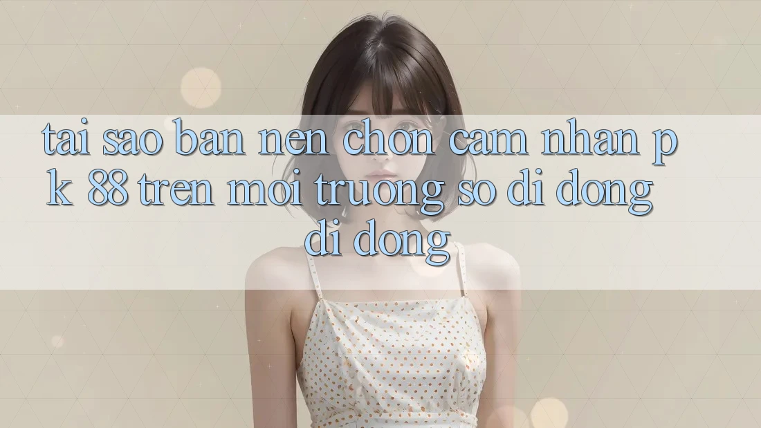 Tại Sao Bạn Nên Chọn Cảm nhận PK 88 Trên Môi trường số di động Di Động? Tại Sao Bạn Nên Chọn Cảm nhận PK 88 Trên Môi trường số di động Di Động?
