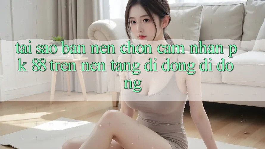 Tại Sao Bạn Nên Chọn Cảm nhận PK 88 Trên Nền tảng di động Di Động? Tại Sao Bạn Nên Chọn Cảm nhận PK 88 Trên Nền tảng di động Di Động?