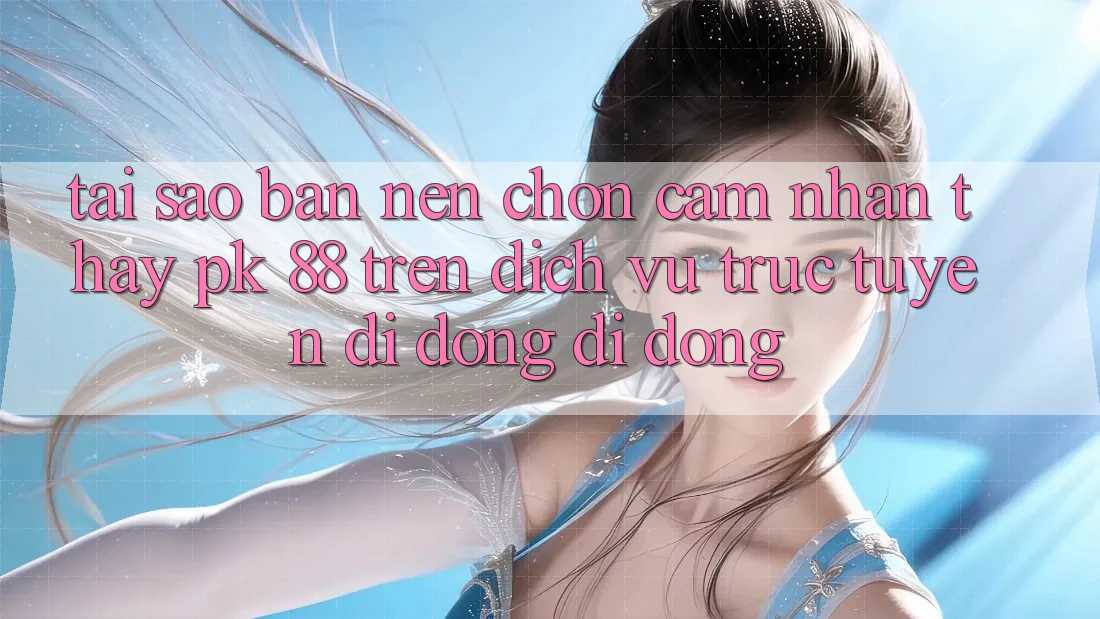 Tại Sao Bạn Nên Chọn Cảm nhận thấy PK 88 Trên Dịch vụ trực tuyến di động Di Động?