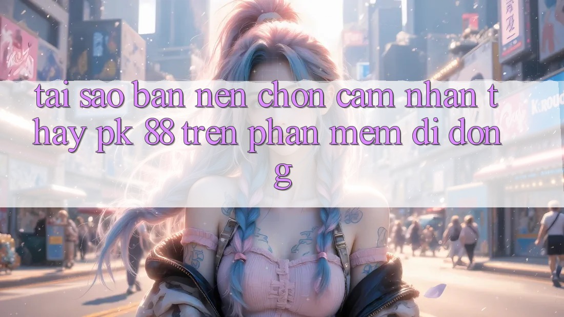 Tại Sao Bạn Nên Chọn Cảm nhận thấy PK 88 Trên Phần mềm Di Động? Tại Sao Bạn Nên Chọn Cảm nhận thấy PK 88 Trên Phần mềm Di Động?
