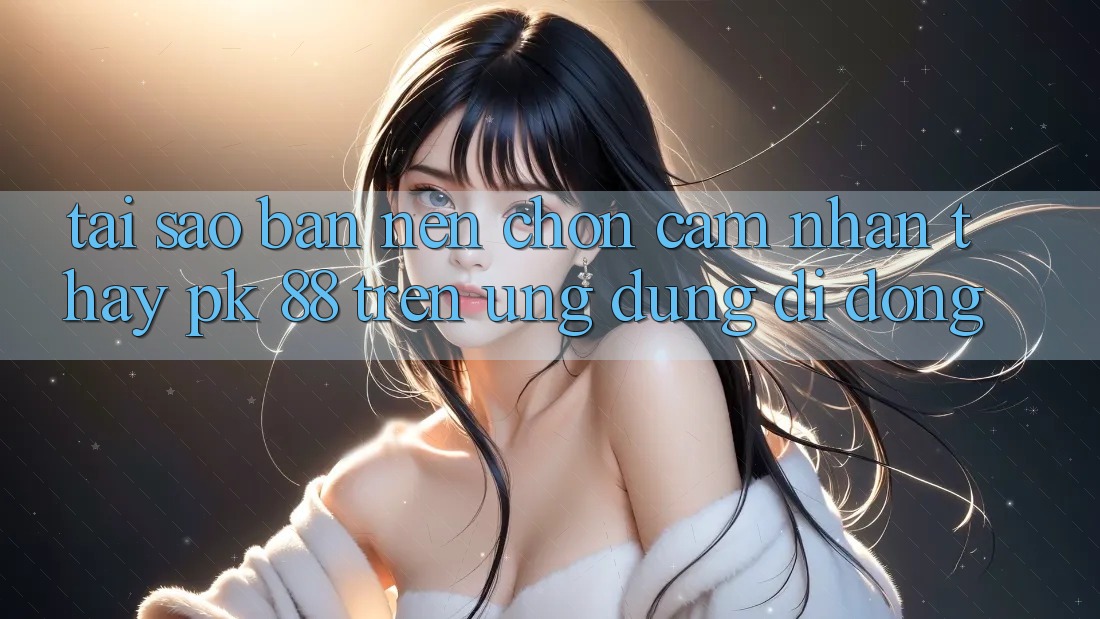 Tại Sao Bạn Nên Chọn Cảm nhận thấy PK 88 Trên Ứng Dụng Di Động? Tại Sao Bạn Nên Chọn Cảm nhận thấy PK 88 Trên Ứng Dụng Di Động?