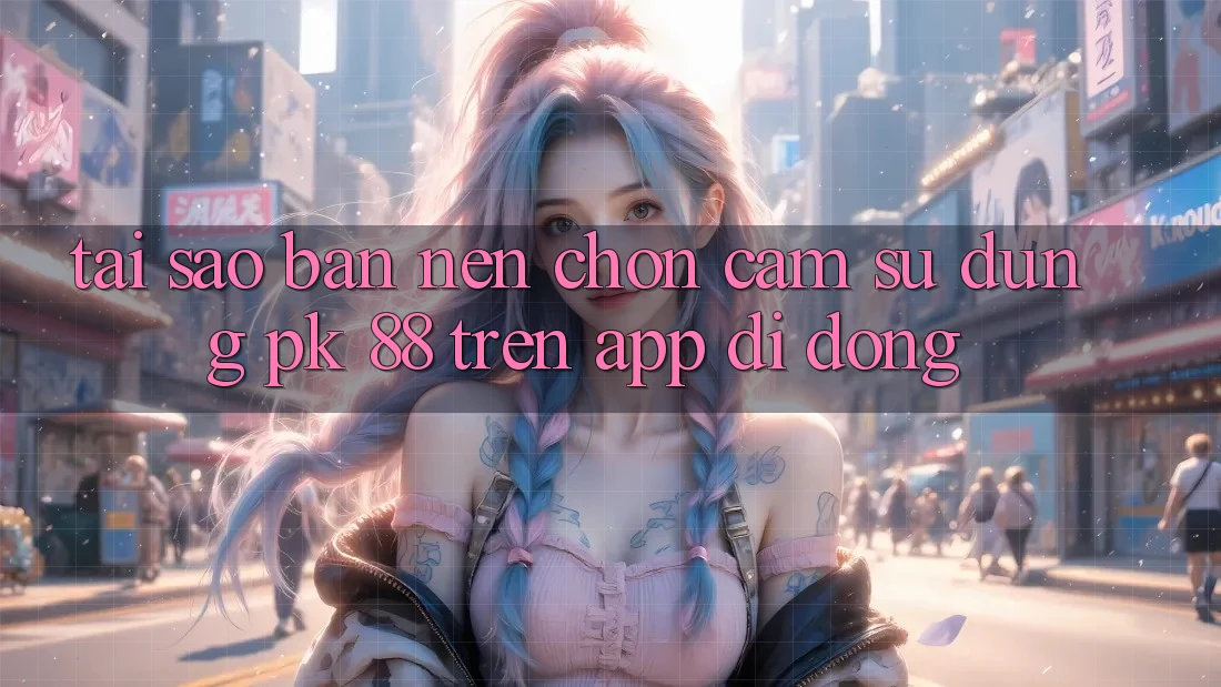 Tại Sao Bạn Nên Chọn Cảm sử dụng PK 88 Trên App Di Động? Tại Sao Bạn Nên Chọn Cảm sử dụng PK 88 Trên App Di Động?