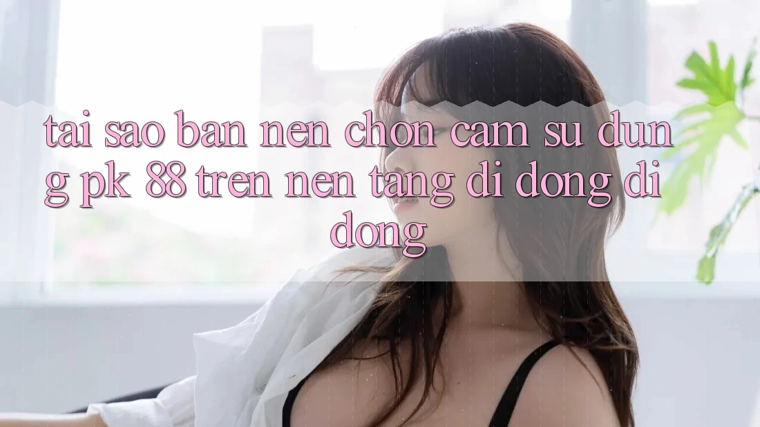 Tại Sao Bạn Nên Chọn Cảm sử dụng PK 88 Trên Nền tảng di động Di Động? Tại Sao Bạn Nên Chọn Cảm sử dụng PK 88 Trên Nền tảng di động Di Động?