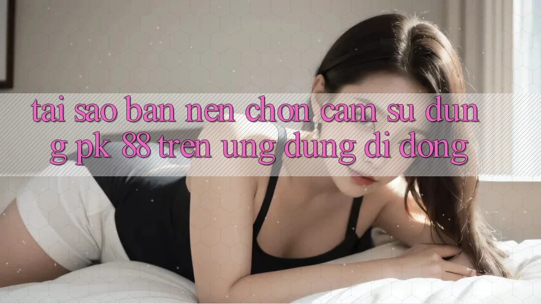 Tại Sao Bạn Nên Chọn Cảm sử dụng PK 88 Trên Ứng Dụng Di Động? Tại Sao Bạn Nên Chọn Cảm sử dụng PK 88 Trên Ứng Dụng Di Động?