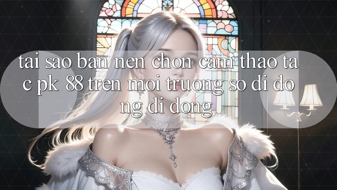 Tại Sao Bạn Nên Chọn Cảm thao tác PK 88 Trên Môi trường số di động Di Động? Tại Sao Bạn Nên Chọn Cảm thao tác PK 88 Trên Môi trường số di động Di Động?