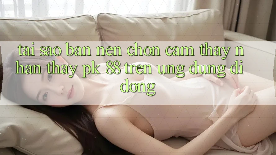 Tại Sao Bạn Nên Chọn Cảm thấy nhận thấy PK 88 Trên Ứng Dụng Di Động? Tại Sao Bạn Nên Chọn Cảm thấy nhận thấy PK 88 Trên Ứng Dụng Di Động?