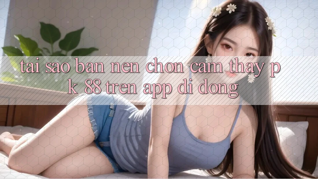 Tại Sao Bạn Nên Chọn Cảm thấy PK 88 Trên App Di Động? Tại Sao Bạn Nên Chọn Cảm thấy PK 88 Trên App Di Động?